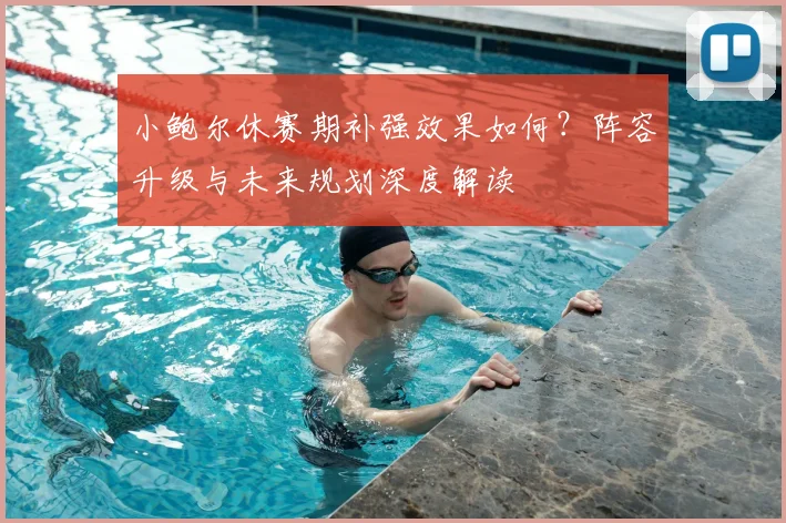 小鲍尔休赛期补强效果如何？阵容升级与未来规划深度解读