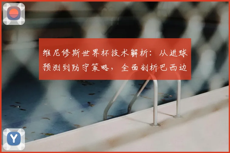 维尼修斯世界杯技术解析：从进球预测到防守策略，全面剖析巴西边锋的战术作用