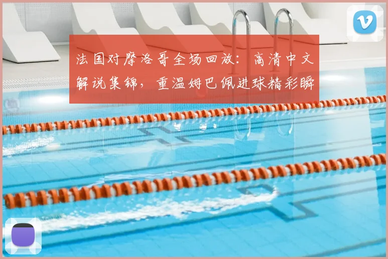 法国对摩洛哥全场回放：高清中文解说集锦，重温姆巴佩进球精彩瞬间