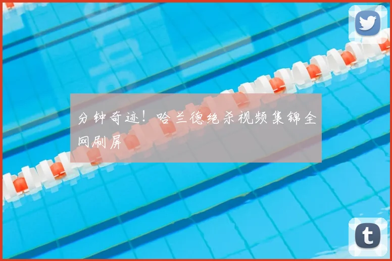 分钟奇迹！哈兰德绝杀视频集锦全网刷屏