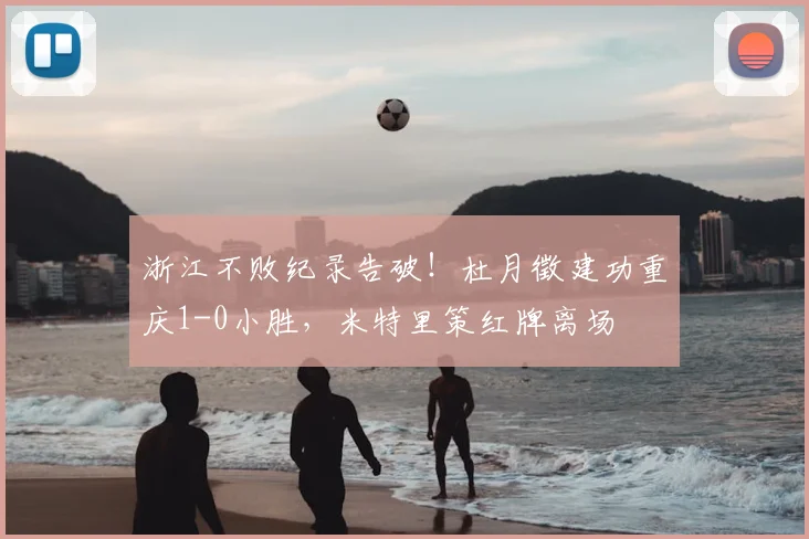 浙江不败纪录告破！杜月徵建功重庆1-0小胜，米特里策红牌离场