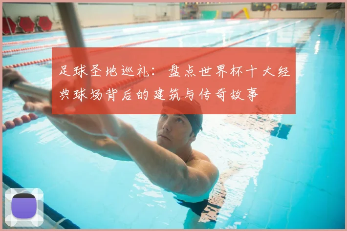 足球圣地巡礼：盘点世界杯十大经典球场背后的建筑与传奇故事