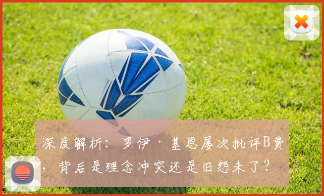深度解析:罗伊·基恩屡次批评B费,背后是理念冲突还是旧怨未了?