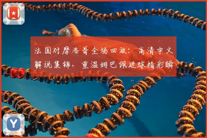 法国对摩洛哥全场回放:高清中文解说集锦,重温姆巴佩进球精彩瞬间