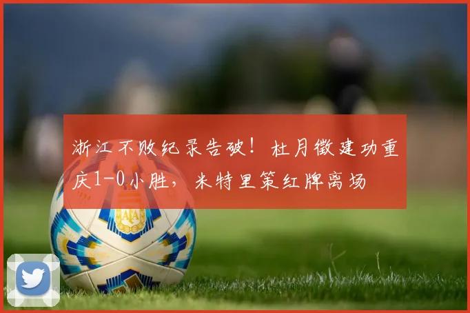 浙江不败纪录告破！杜月徵建功重庆1-0小胜，米特里策红牌离场
