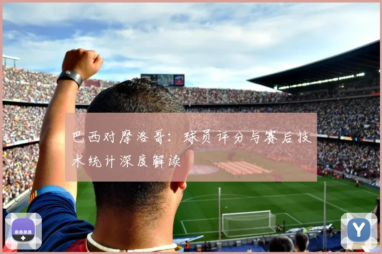 巴西对摩洛哥：球员评分与赛后技术统计深度解读