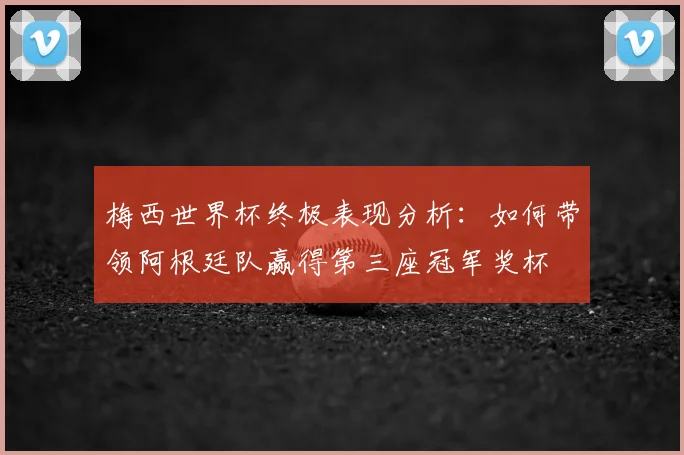 梅西世界杯终极表现分析:如何带领阿根廷队赢得第三座冠军奖杯