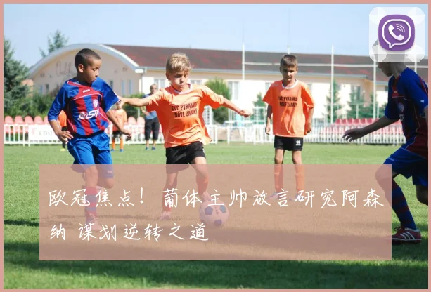 欧冠焦点!葡体主帅放言研究阿森纳 谋划逆转之道