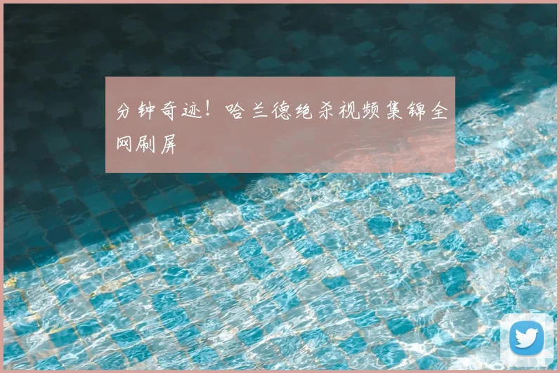 分钟奇迹！哈兰德绝杀视频集锦全网刷屏