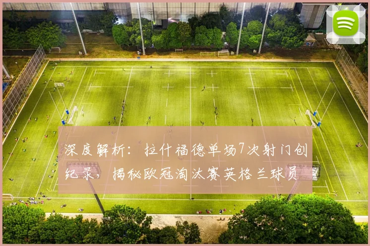 深度解析：拉什福德单场7次射门创纪录，揭秘欧冠淘汰赛英格兰球员射门榜