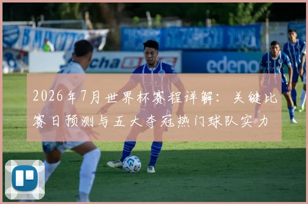 2026年7月世界杯赛程详解:关键比赛日预测与五大夺冠热门球队实力剖析