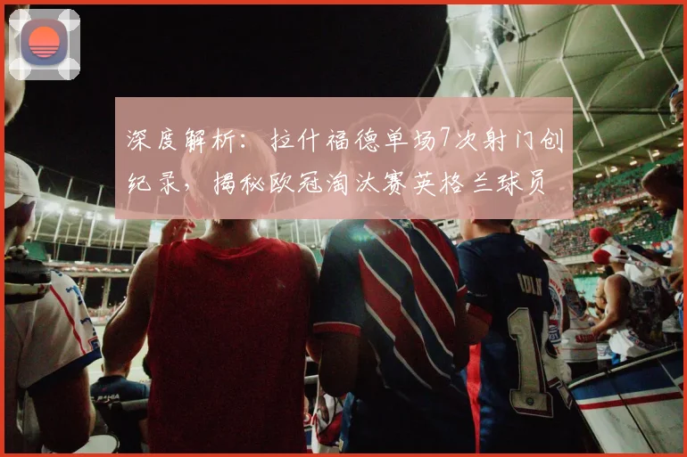 深度解析:拉什福德单场7次射门创纪录,揭秘欧冠淘汰赛英格兰球员射门榜