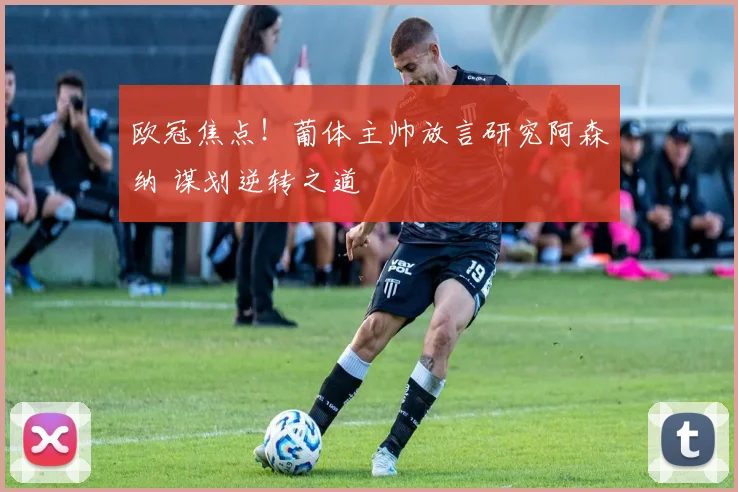 欧冠焦点！葡体主帅放言研究阿森纳 谋划逆转之道