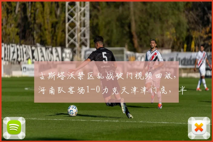 古斯塔沃禁区乱战破门视频回放,河南队客场1-0力克天津津门虎,半场进球成关键