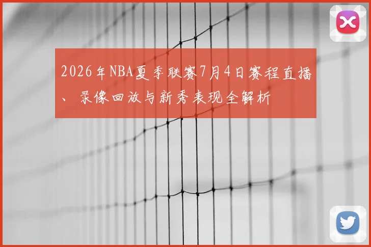 2026年NBA夏季联赛7月4日赛程直播、录像回放与新秀表现全解析