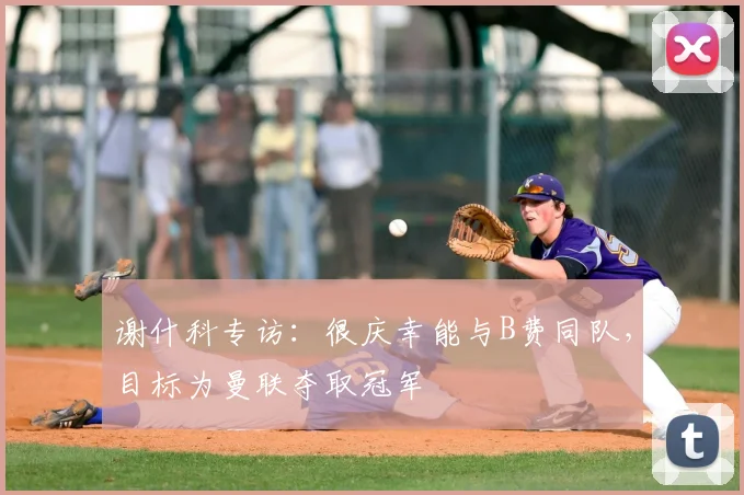 谢什科专访:很庆幸能与B费同队,目标为曼联夺取冠军