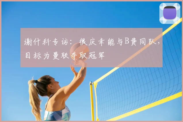 谢什科专访:很庆幸能与B费同队,目标为曼联夺取冠军